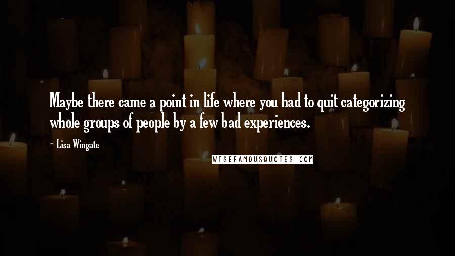 Lisa Wingate Quotes: Maybe there came a point in life where you had to quit categorizing whole groups of people by a few bad experiences.