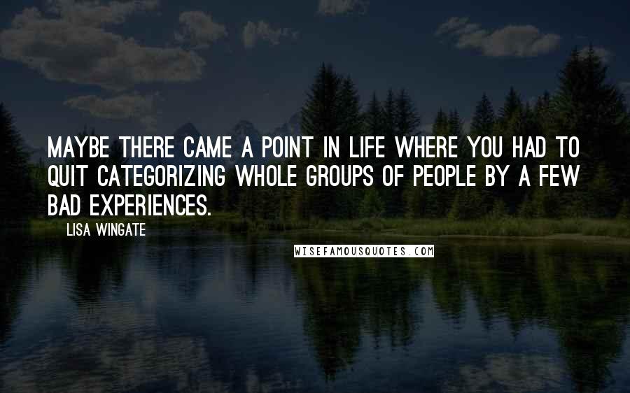 Lisa Wingate Quotes: Maybe there came a point in life where you had to quit categorizing whole groups of people by a few bad experiences.