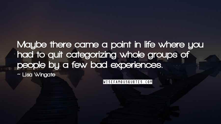 Lisa Wingate Quotes: Maybe there came a point in life where you had to quit categorizing whole groups of people by a few bad experiences.