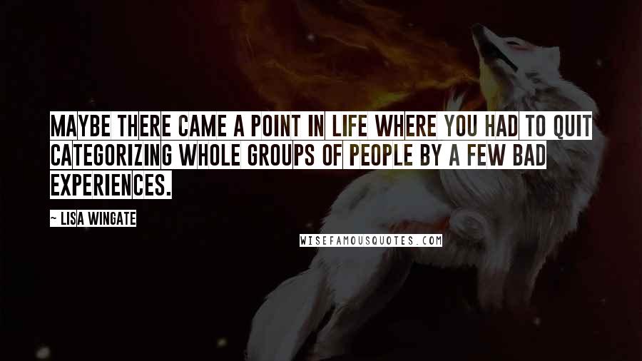 Lisa Wingate Quotes: Maybe there came a point in life where you had to quit categorizing whole groups of people by a few bad experiences.