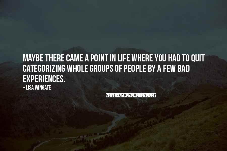 Lisa Wingate Quotes: Maybe there came a point in life where you had to quit categorizing whole groups of people by a few bad experiences.