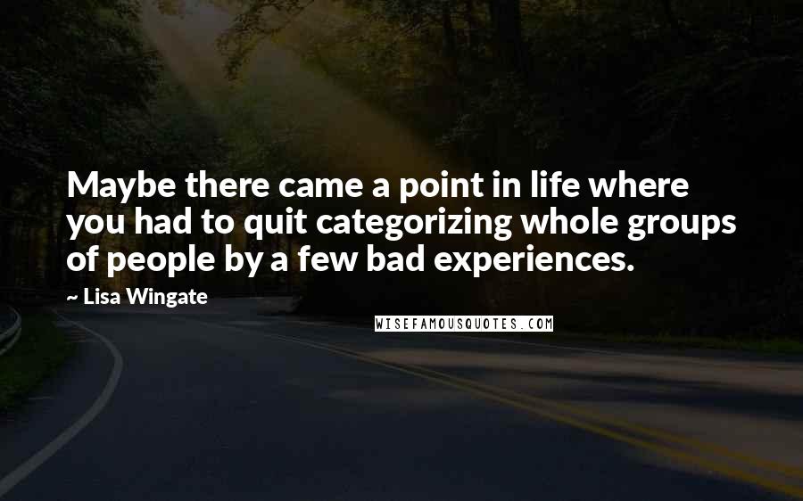 Lisa Wingate Quotes: Maybe there came a point in life where you had to quit categorizing whole groups of people by a few bad experiences.