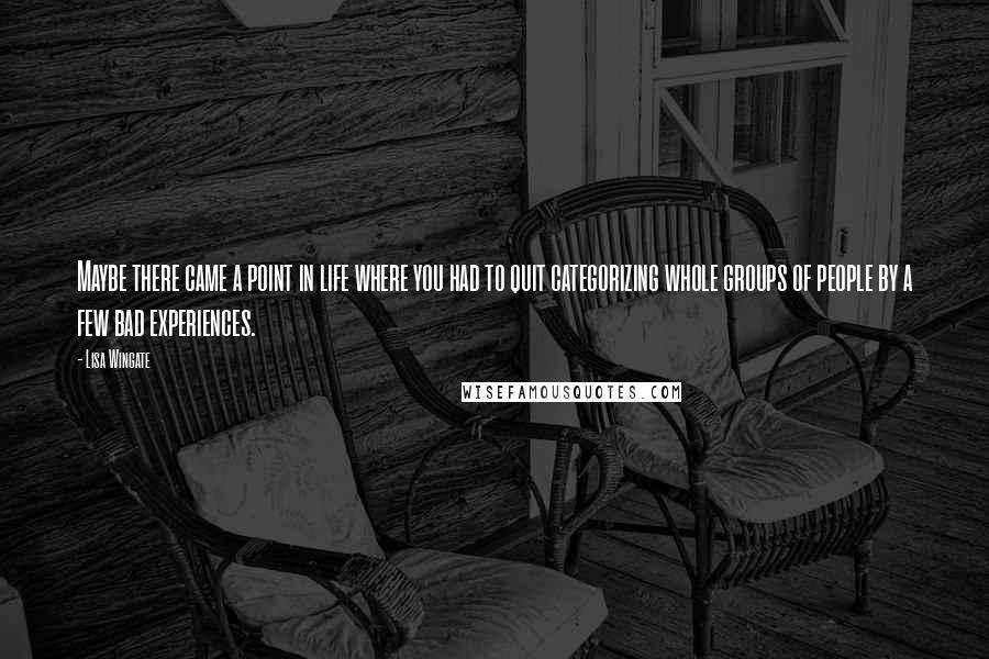 Lisa Wingate Quotes: Maybe there came a point in life where you had to quit categorizing whole groups of people by a few bad experiences.