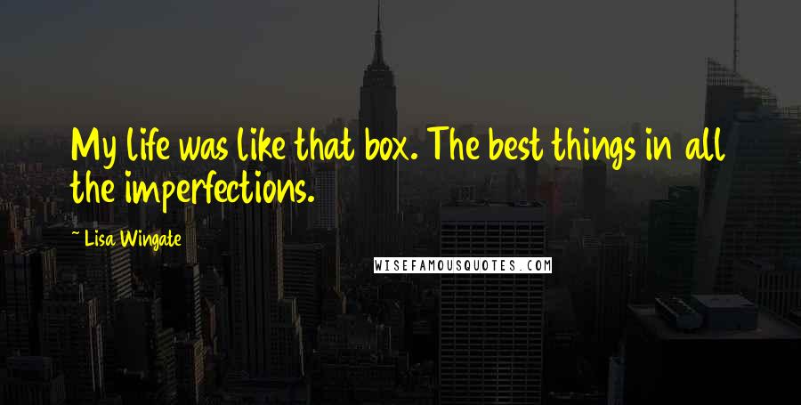 Lisa Wingate Quotes: My life was like that box. The best things in all the imperfections.