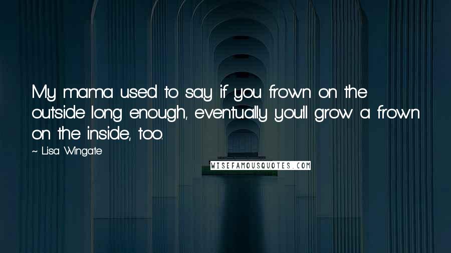 Lisa Wingate Quotes: My mama used to say if you frown on the outside long enough, eventually you'll grow a frown on the inside, too.