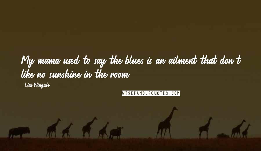 Lisa Wingate Quotes: My mama used to say the blues is an ailment that don't like no sunshine in the room.