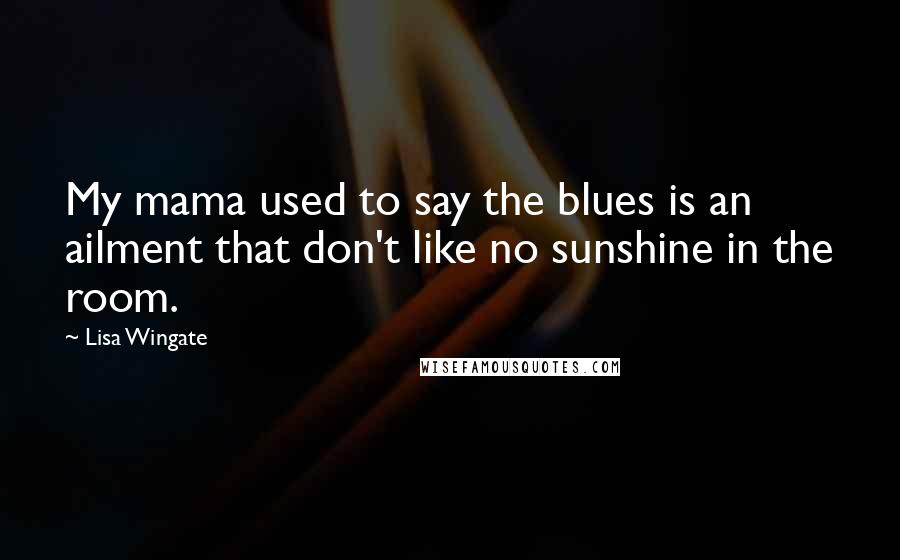 Lisa Wingate Quotes: My mama used to say the blues is an ailment that don't like no sunshine in the room.