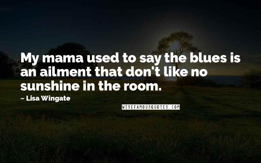 Lisa Wingate Quotes: My mama used to say the blues is an ailment that don't like no sunshine in the room.
