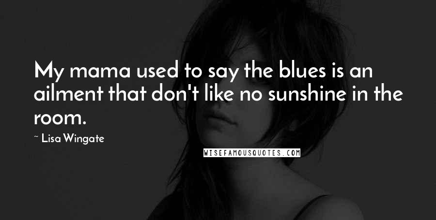 Lisa Wingate Quotes: My mama used to say the blues is an ailment that don't like no sunshine in the room.