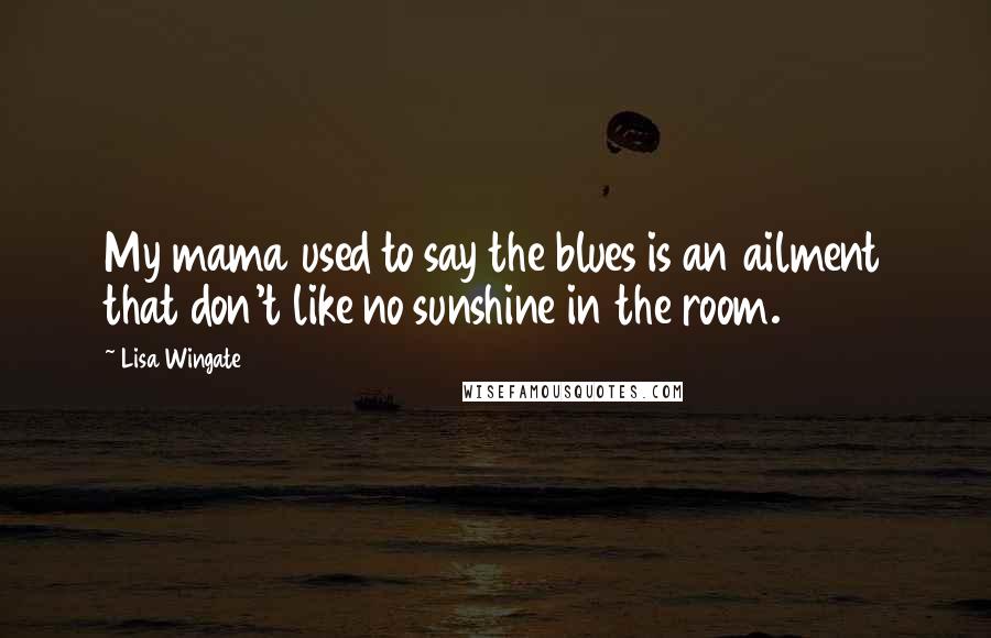 Lisa Wingate Quotes: My mama used to say the blues is an ailment that don't like no sunshine in the room.