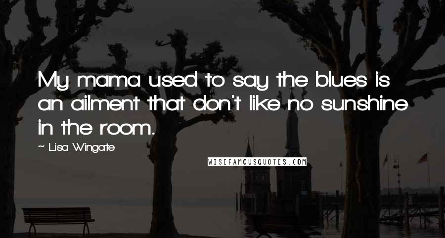 Lisa Wingate Quotes: My mama used to say the blues is an ailment that don't like no sunshine in the room.