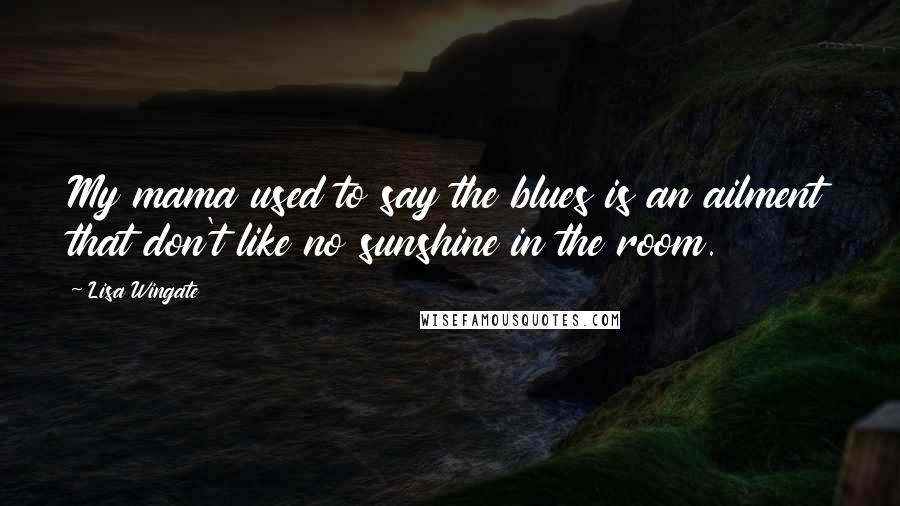Lisa Wingate Quotes: My mama used to say the blues is an ailment that don't like no sunshine in the room.
