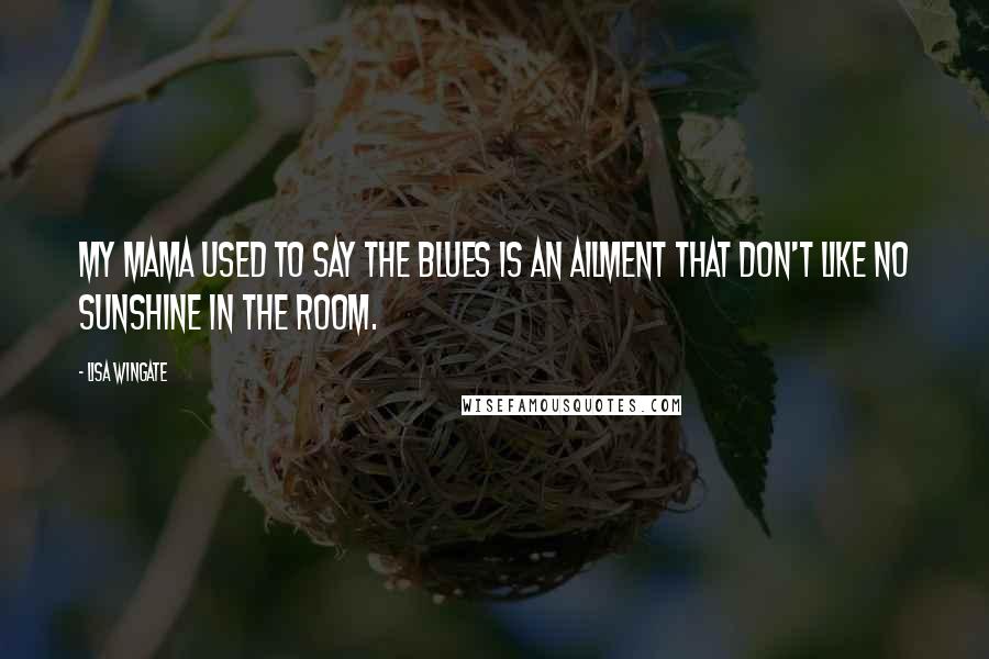 Lisa Wingate Quotes: My mama used to say the blues is an ailment that don't like no sunshine in the room.