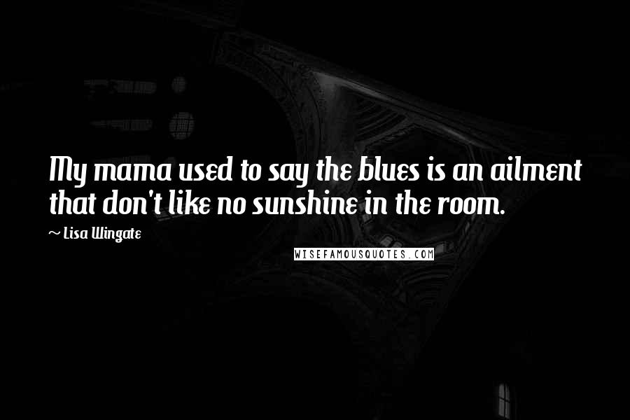 Lisa Wingate Quotes: My mama used to say the blues is an ailment that don't like no sunshine in the room.