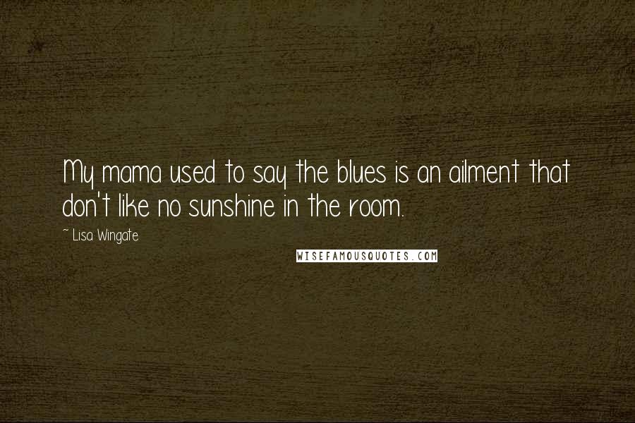 Lisa Wingate Quotes: My mama used to say the blues is an ailment that don't like no sunshine in the room.