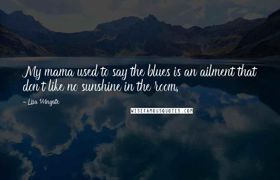 Lisa Wingate Quotes: My mama used to say the blues is an ailment that don't like no sunshine in the room.