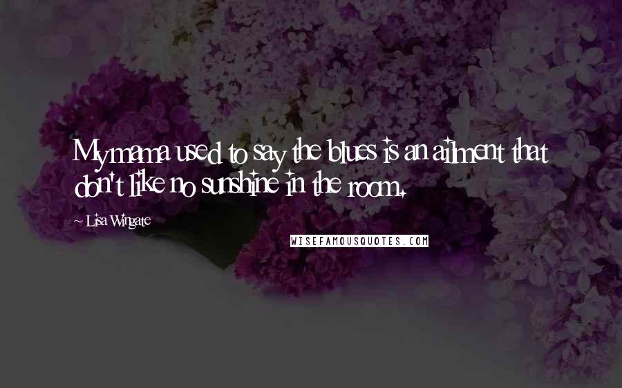 Lisa Wingate Quotes: My mama used to say the blues is an ailment that don't like no sunshine in the room.