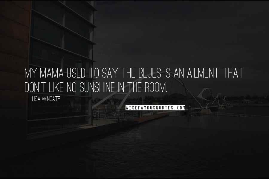 Lisa Wingate Quotes: My mama used to say the blues is an ailment that don't like no sunshine in the room.