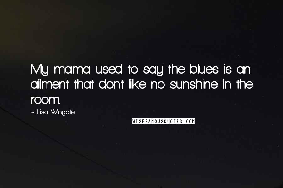 Lisa Wingate Quotes: My mama used to say the blues is an ailment that don't like no sunshine in the room.