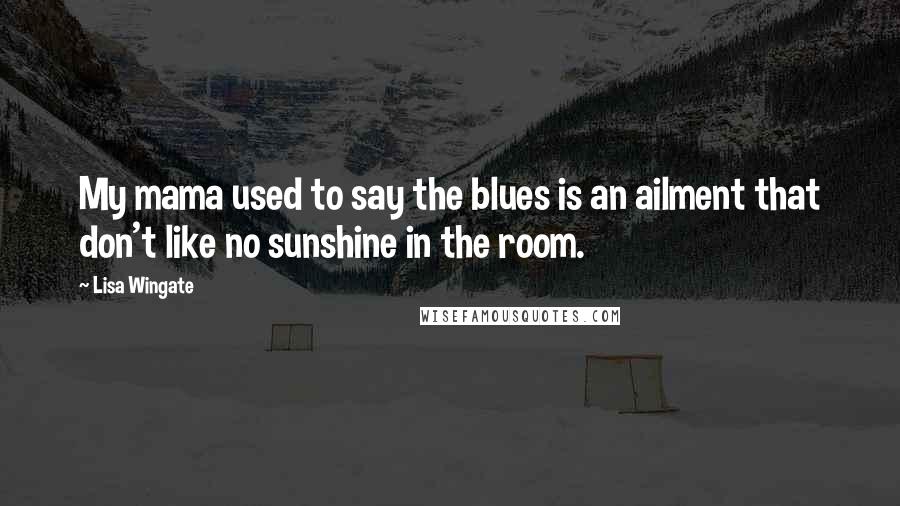 Lisa Wingate Quotes: My mama used to say the blues is an ailment that don't like no sunshine in the room.