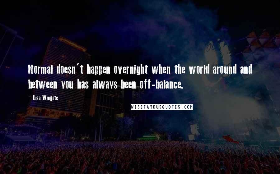 Lisa Wingate Quotes: Normal doesn't happen overnight when the world around and between you has always been off-balance.