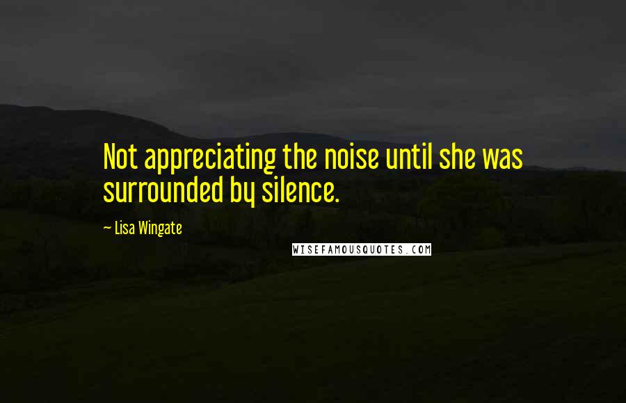 Lisa Wingate Quotes: Not appreciating the noise until she was surrounded by silence.