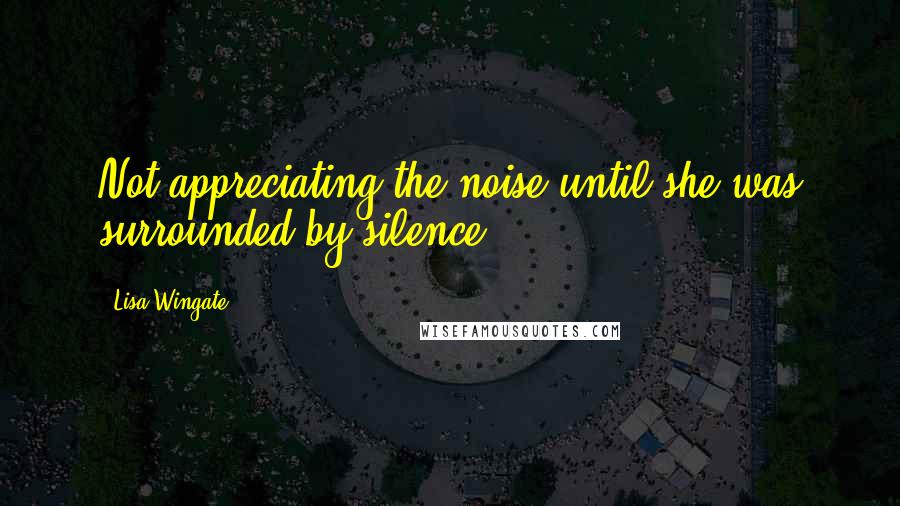 Lisa Wingate Quotes: Not appreciating the noise until she was surrounded by silence.