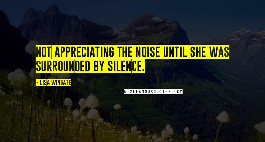 Lisa Wingate Quotes: Not appreciating the noise until she was surrounded by silence.