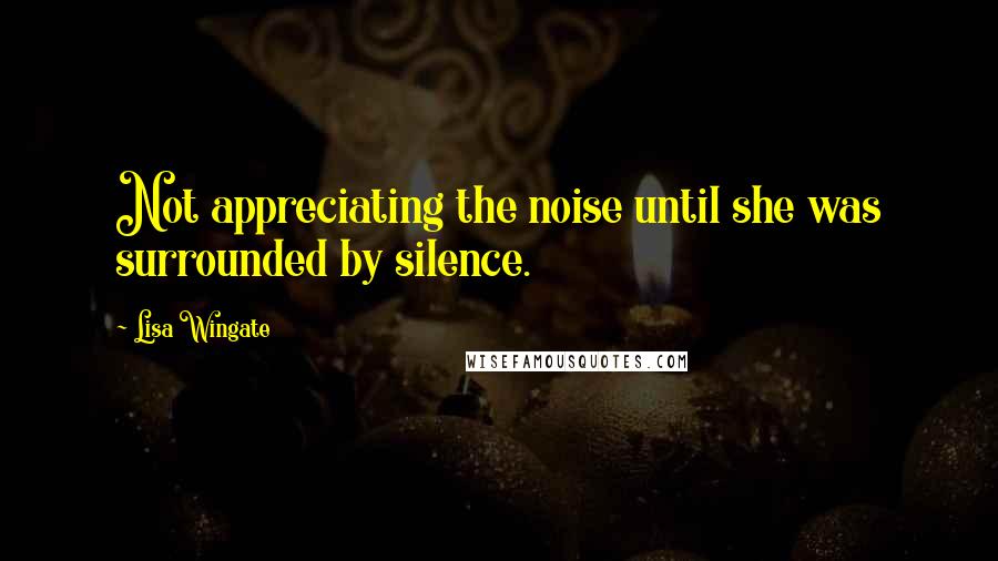 Lisa Wingate Quotes: Not appreciating the noise until she was surrounded by silence.