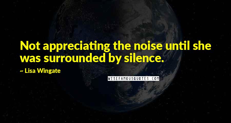 Lisa Wingate Quotes: Not appreciating the noise until she was surrounded by silence.