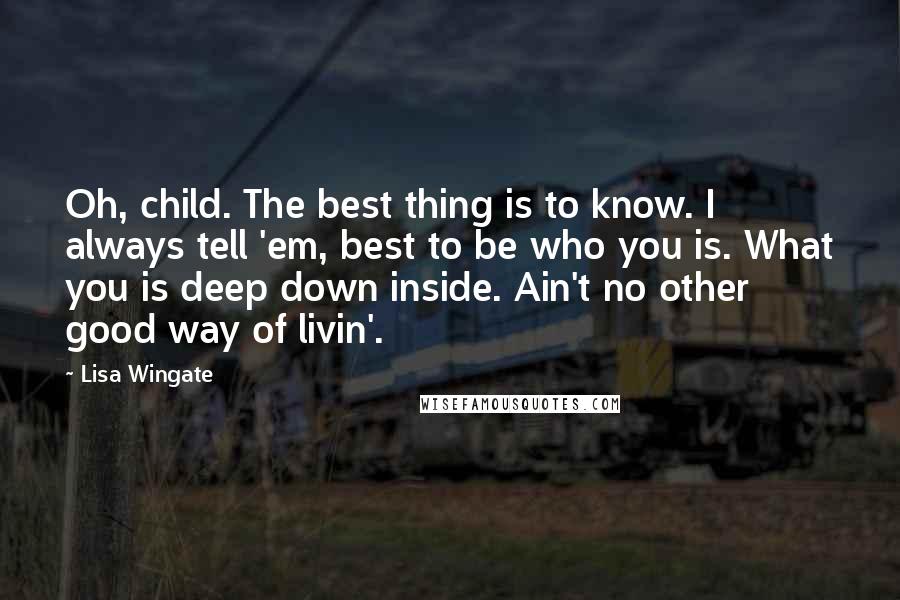 Lisa Wingate Quotes: Oh, child. The best thing is to know. I always tell 'em, best to be who you is. What you is deep down inside. Ain't no other good way of livin'.