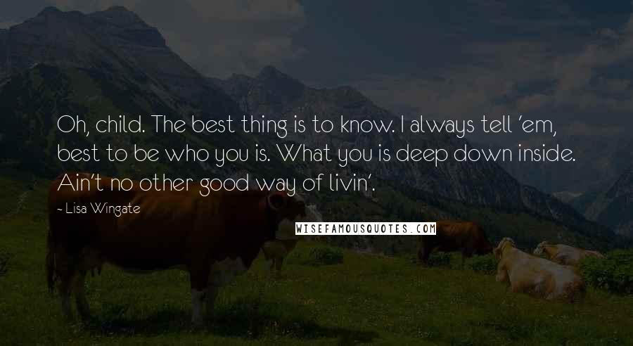 Lisa Wingate Quotes: Oh, child. The best thing is to know. I always tell 'em, best to be who you is. What you is deep down inside. Ain't no other good way of livin'.