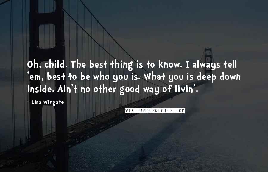 Lisa Wingate Quotes: Oh, child. The best thing is to know. I always tell 'em, best to be who you is. What you is deep down inside. Ain't no other good way of livin'.