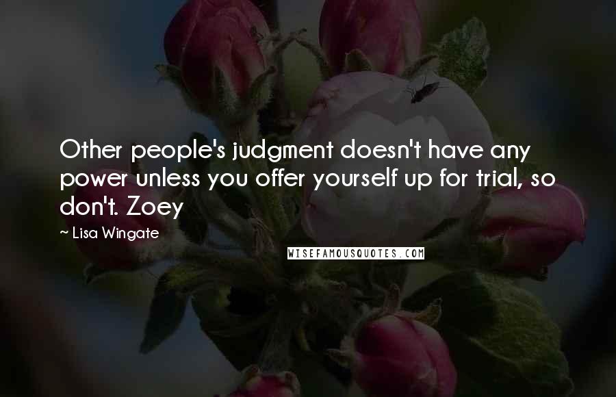 Lisa Wingate Quotes: Other people's judgment doesn't have any power unless you offer yourself up for trial, so don't. Zoey