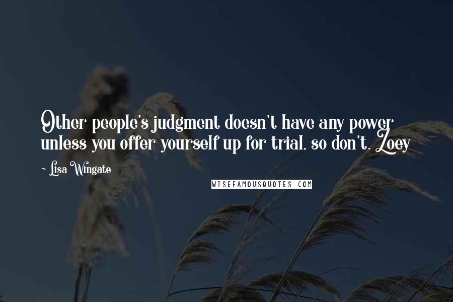 Lisa Wingate Quotes: Other people's judgment doesn't have any power unless you offer yourself up for trial, so don't. Zoey