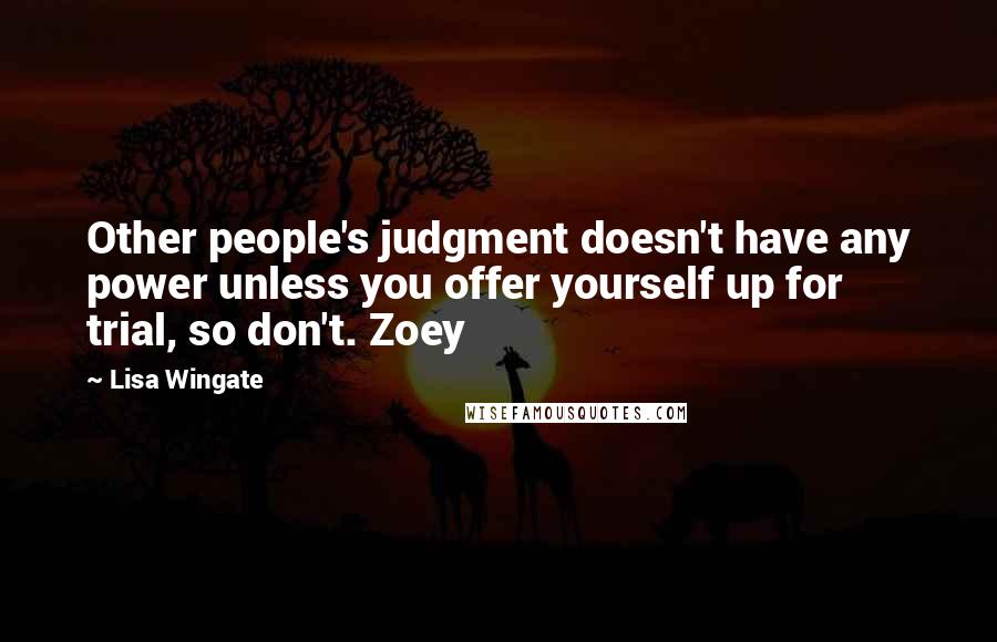 Lisa Wingate Quotes: Other people's judgment doesn't have any power unless you offer yourself up for trial, so don't. Zoey