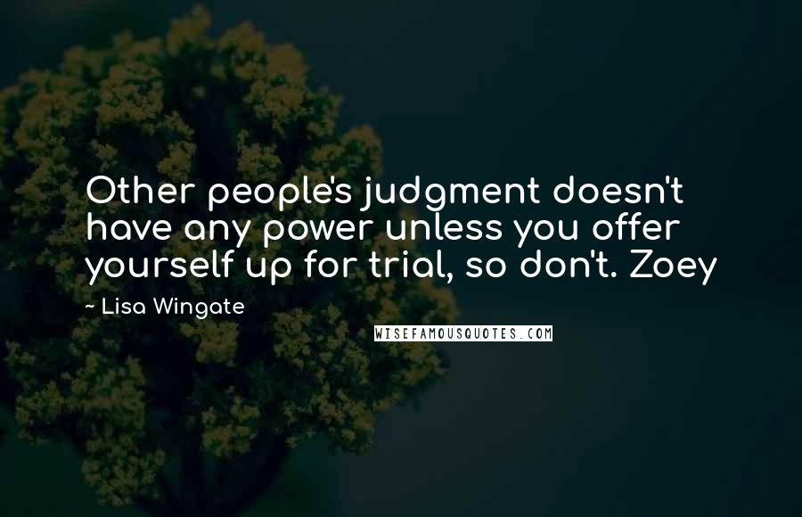 Lisa Wingate Quotes: Other people's judgment doesn't have any power unless you offer yourself up for trial, so don't. Zoey