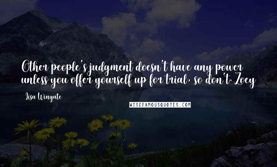 Lisa Wingate Quotes: Other people's judgment doesn't have any power unless you offer yourself up for trial, so don't. Zoey