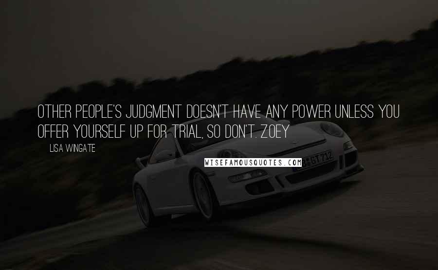 Lisa Wingate Quotes: Other people's judgment doesn't have any power unless you offer yourself up for trial, so don't. Zoey