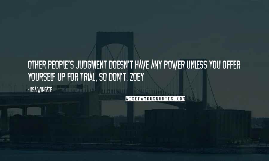 Lisa Wingate Quotes: Other people's judgment doesn't have any power unless you offer yourself up for trial, so don't. Zoey