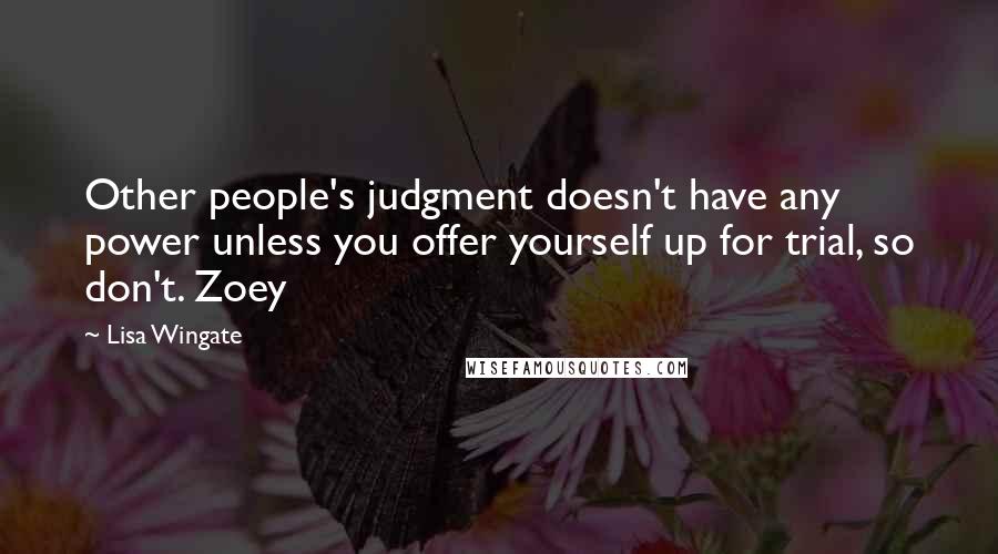 Lisa Wingate Quotes: Other people's judgment doesn't have any power unless you offer yourself up for trial, so don't. Zoey