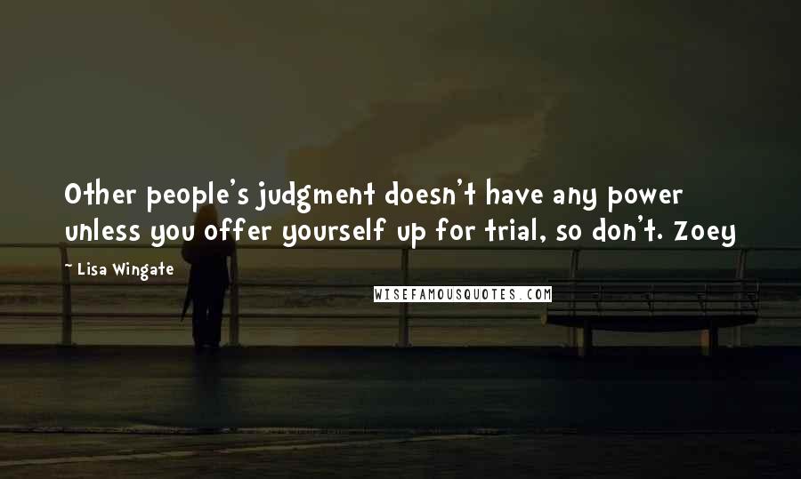 Lisa Wingate Quotes: Other people's judgment doesn't have any power unless you offer yourself up for trial, so don't. Zoey