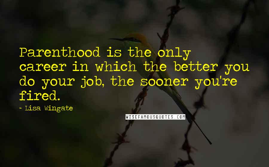 Lisa Wingate Quotes: Parenthood is the only career in which the better you do your job, the sooner you're fired.