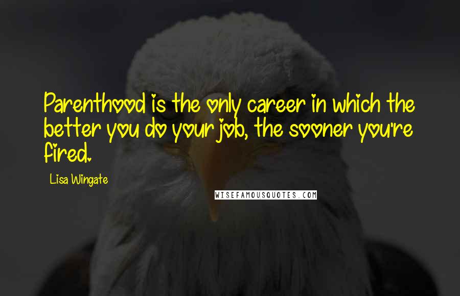 Lisa Wingate Quotes: Parenthood is the only career in which the better you do your job, the sooner you're fired.