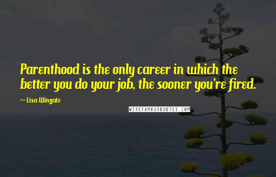 Lisa Wingate Quotes: Parenthood is the only career in which the better you do your job, the sooner you're fired.