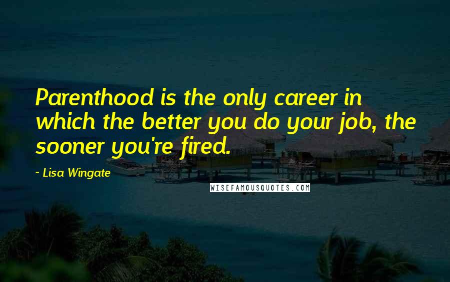 Lisa Wingate Quotes: Parenthood is the only career in which the better you do your job, the sooner you're fired.