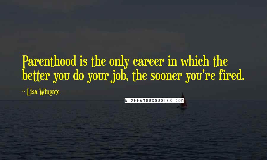 Lisa Wingate Quotes: Parenthood is the only career in which the better you do your job, the sooner you're fired.