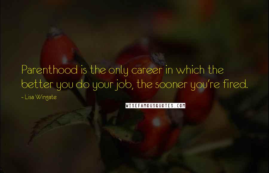 Lisa Wingate Quotes: Parenthood is the only career in which the better you do your job, the sooner you're fired.