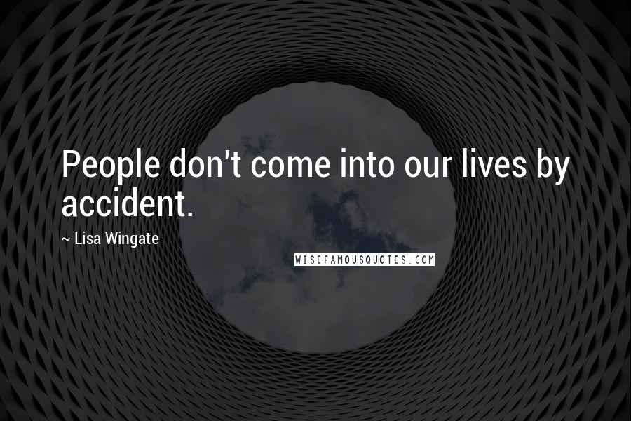 Lisa Wingate Quotes: People don't come into our lives by accident.