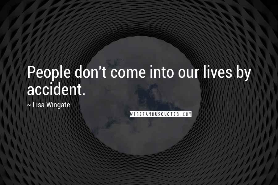 Lisa Wingate Quotes: People don't come into our lives by accident.